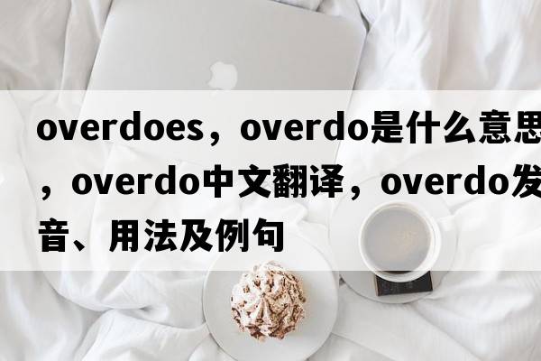 overdoes，overdo是什么意思，overdo中文翻譯，overdo發(fā)音、用法及例句