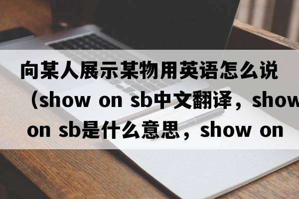 向某人展示某物用英語(yǔ)怎么說(shuō)（show on sb中文翻譯，show on sb是什么意思，show on sb發(fā)音、用法及例句）
