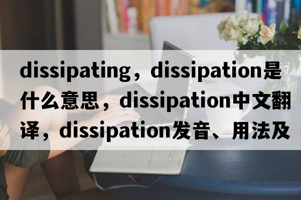 dissipating，dissipation是什么意思，dissipation中文翻譯，dissipation發(fā)音、用法及例句