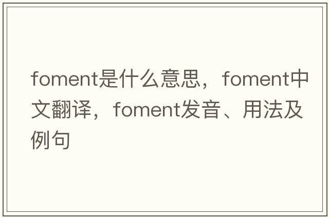 foment是什么意思，foment中文翻譯，foment發(fā)音、用法及例句