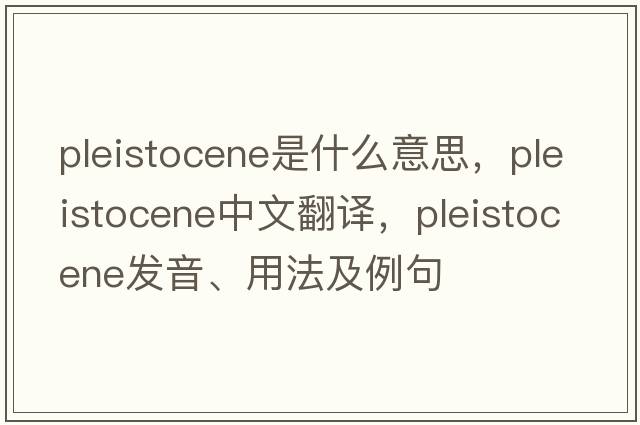 Pleistocene是什么意思，Pleistocene中文翻譯，Pleistocene發(fā)音、用法及例句
