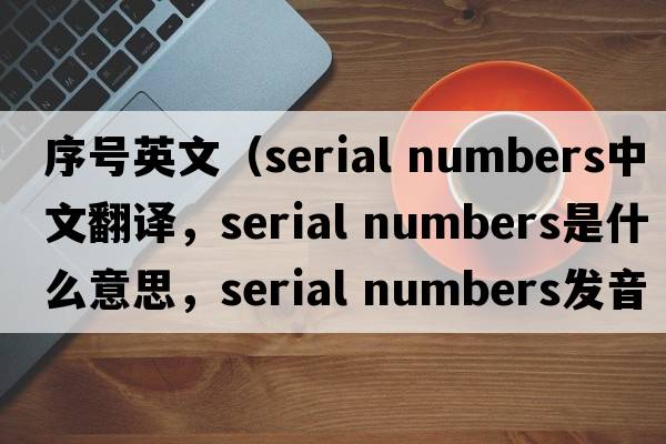 序號英文（serial numbers中文翻譯，serial numbers是什么意思，serial numbers發(fā)音、用法及例句）