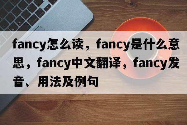 fancy怎么讀，fancy是什么意思，fancy中文翻譯，fancy發(fā)音、用法及例句