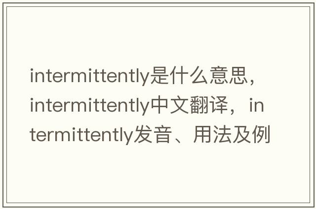 intermittently是什么意思，intermittently中文翻譯，intermittently發(fā)音、用法及例句