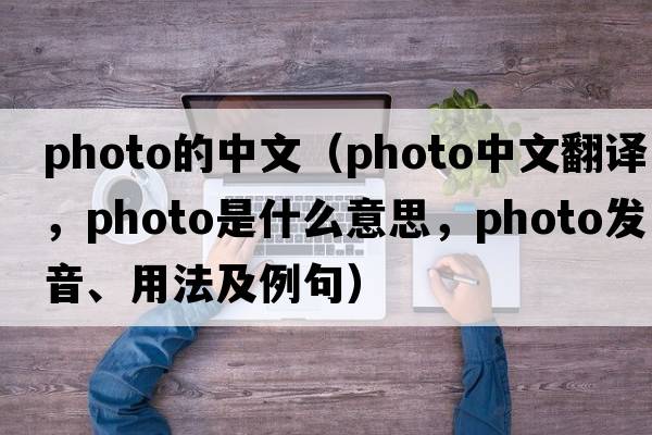 photo的中文（photo中文翻譯，photo是什么意思，photo發(fā)音、用法及例句）