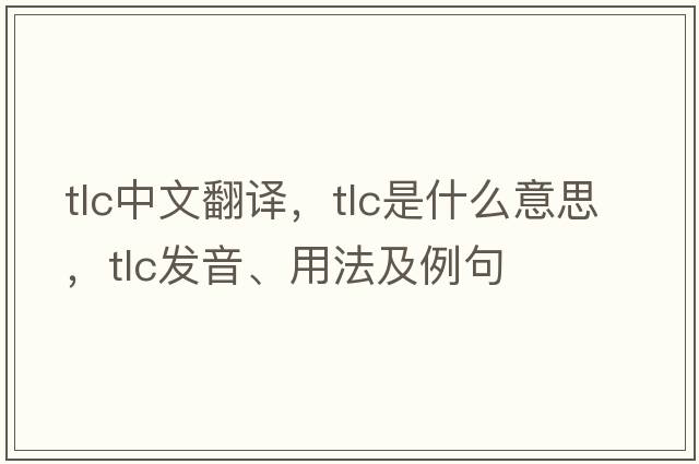 tlc中文翻譯，tlc是什么意思，tlc發(fā)音、用法及例句