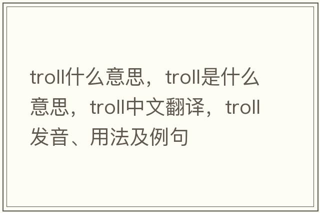 troll什么意思，troll是什么意思，troll中文翻譯，troll發(fā)音、用法及例句