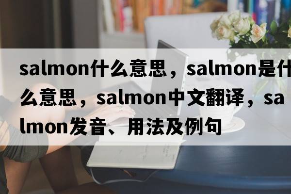 salmon什么意思，salmon是什么意思，salmon中文翻譯，salmon發(fā)音、用法及例句