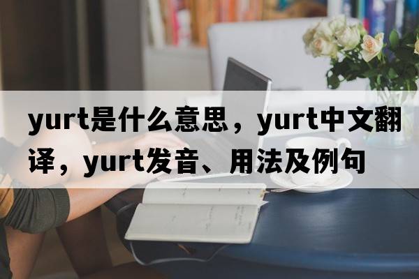yurt是什么意思，yurt中文翻譯，yurt發(fā)音、用法及例句