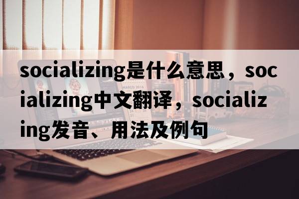 socializing是什么意思，socializing中文翻譯，socializing發(fā)音、用法及例句