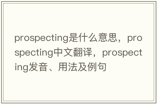 prospecting是什么意思，prospecting中文翻譯，prospecting發(fā)音、用法及例句