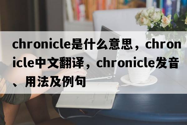 chronicle是什么意思，chronicle中文翻譯，chronicle發(fā)音、用法及例句