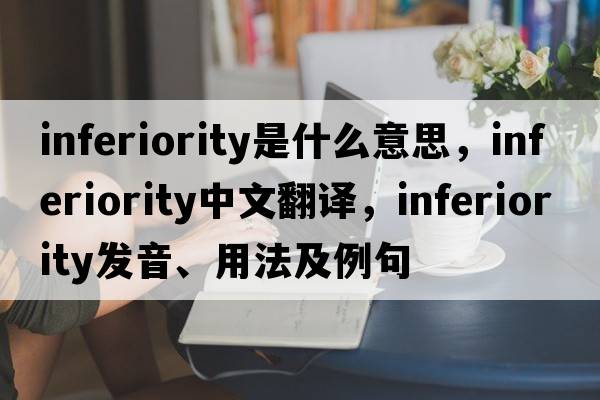 inferiority是什么意思，inferiority中文翻譯，inferiority發(fā)音、用法及例句