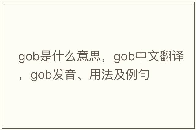 gob是什么意思，gob中文翻譯，gob發(fā)音、用法及例句