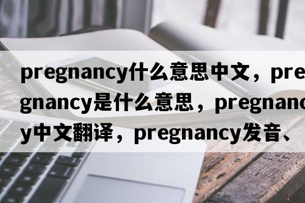 pregnancy什么意思中文，pregnancy是什么意思，pregnancy中文翻譯，pregnancy發(fā)音、用法及例句