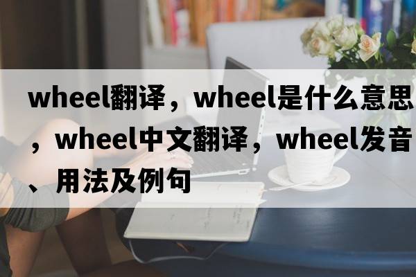wheel翻譯，wheel是什么意思，wheel中文翻譯，wheel發(fā)音、用法及例句
