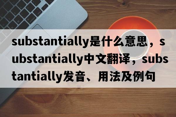 substantially是什么意思，substantially中文翻譯，substantially發(fā)音、用法及例句