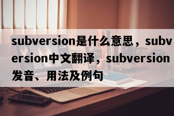 subversion是什么意思，subversion中文翻譯，subversion發(fā)音、用法及例句