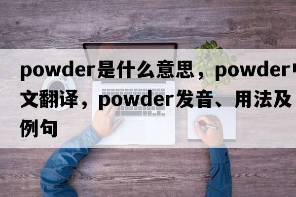 powder是什么意思，powder中文翻譯，powder發(fā)音、用法及例句