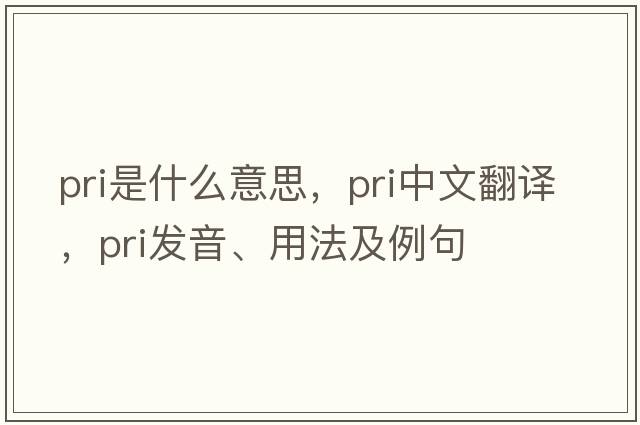 PRI是什么意思，PRI中文翻譯，PRI發(fā)音、用法及例句