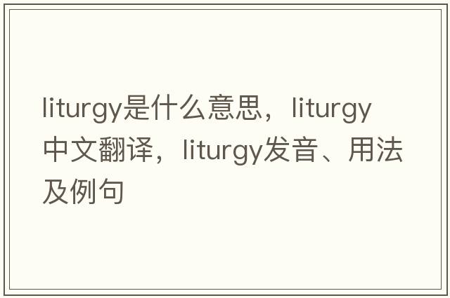 liturgy是什么意思，liturgy中文翻譯，liturgy發(fā)音、用法及例句
