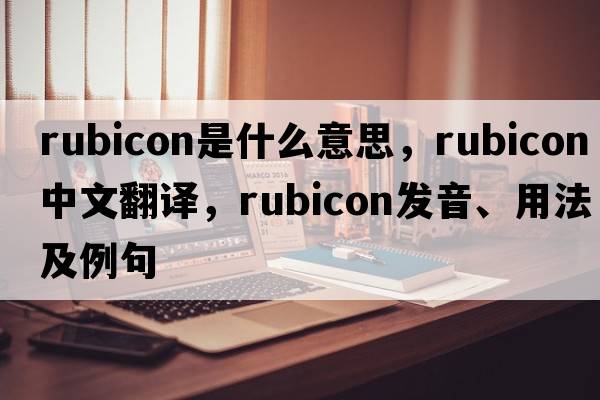 rubicon是什么意思，rubicon中文翻譯，rubicon發(fā)音、用法及例句