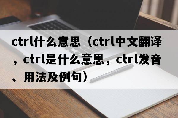 ctrl什么意思（ctrl中文翻譯，ctrl是什么意思，ctrl發(fā)音、用法及例句）