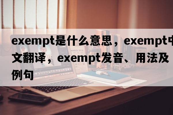 exempt是什么意思，exempt中文翻譯，exempt發(fā)音、用法及例句