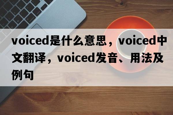 voiced是什么意思，voiced中文翻譯，voiced發(fā)音、用法及例句