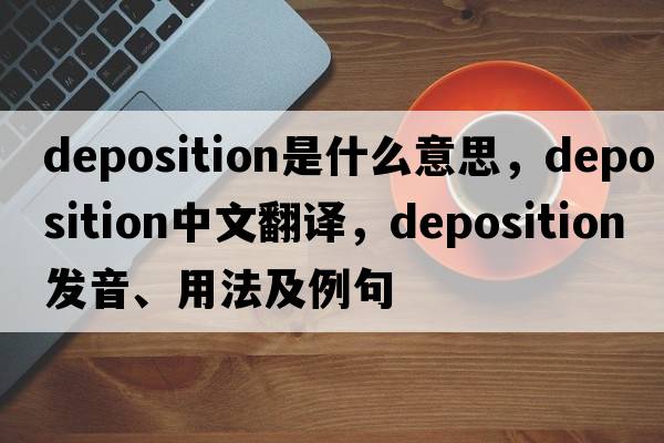 deposition是什么意思，deposition中文翻譯，deposition發(fā)音、用法及例句