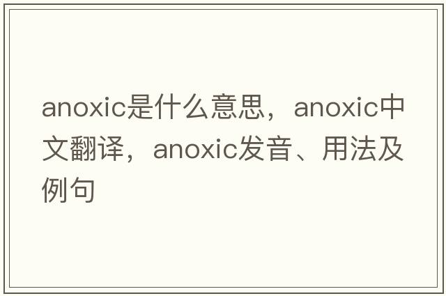 anoxic是什么意思，anoxic中文翻譯，anoxic發(fā)音、用法及例句