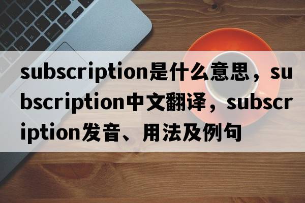 subscription是什么意思，subscription中文翻譯，subscription發(fā)音、用法及例句