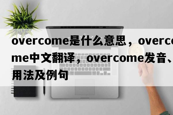 overcome是什么意思，overcome中文翻譯，overcome發(fā)音、用法及例句