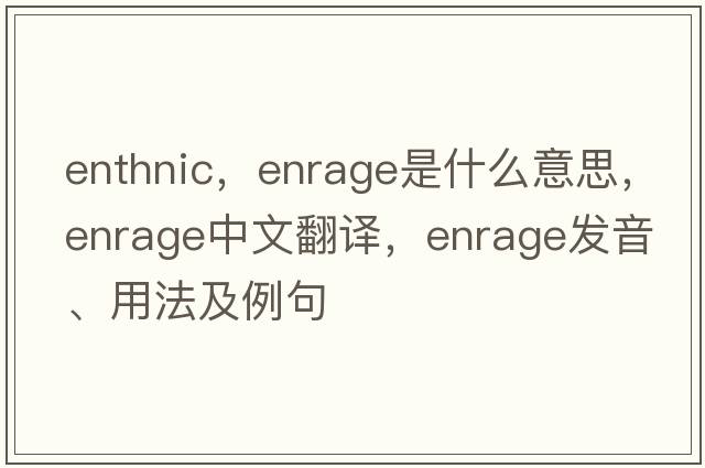 enthnic，enrage是什么意思，enrage中文翻譯，enrage發(fā)音、用法及例句