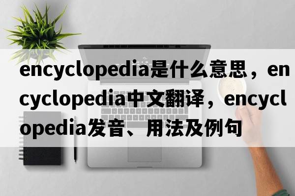encyclopedia是什么意思，encyclopedia中文翻譯，encyclopedia發(fā)音、用法及例句