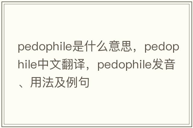pedophile是什么意思，pedophile中文翻譯，pedophile發(fā)音、用法及例句