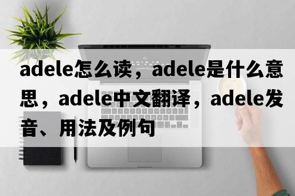 adele怎么讀，adele是什么意思，adele中文翻譯，adele發(fā)音、用法及例句