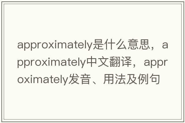 approximately是什么意思，approximately中文翻譯，approximately發(fā)音、用法及例句