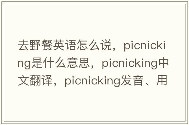 去野餐英語(yǔ)怎么說(shuō)，picnicking是什么意思，picnicking中文翻譯，picnicking發(fā)音、用法及例句