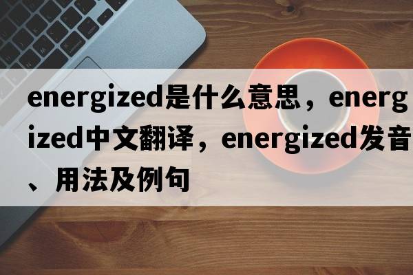 energized是什么意思，energized中文翻譯，energized發(fā)音、用法及例句