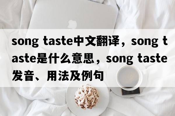 song taste中文翻譯，song taste是什么意思，song taste發(fā)音、用法及例句