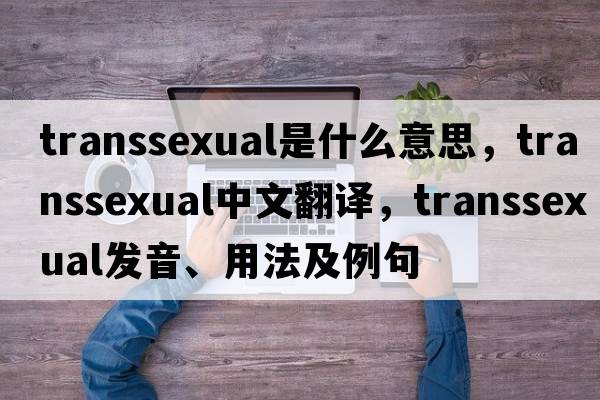 transsexual是什么意思，transsexual中文翻譯，transsexual發(fā)音、用法及例句