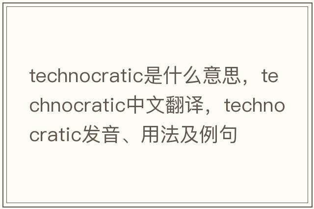 technocratic是什么意思，technocratic中文翻譯，technocratic發(fā)音、用法及例句
