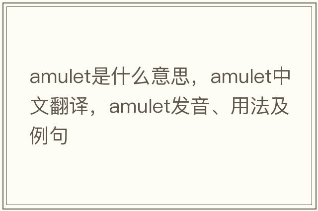 amulet是什么意思，amulet中文翻譯，amulet發(fā)音、用法及例句