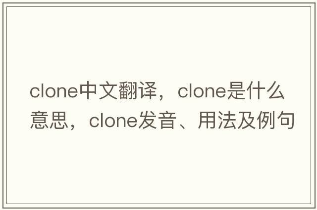 clone中文翻譯，clone是什么意思，clone發(fā)音、用法及例句