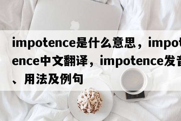 impotence是什么意思，impotence中文翻譯，impotence發(fā)音、用法及例句