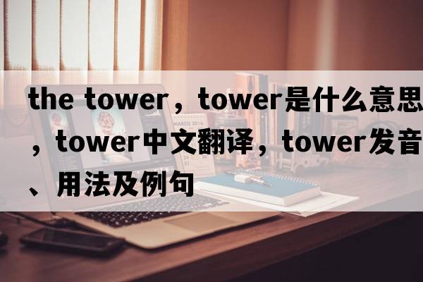 the tower，tower是什么意思，tower中文翻譯，tower發(fā)音、用法及例句