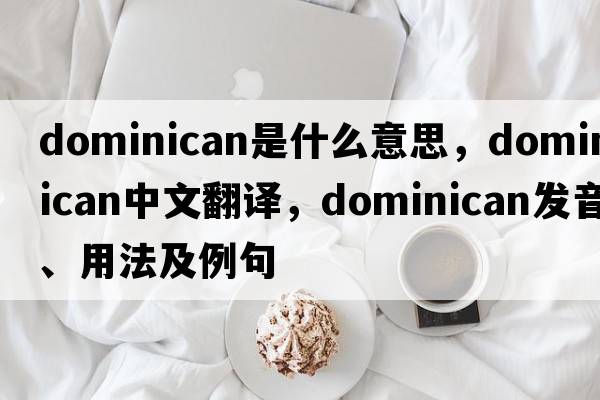 dominican是什么意思，dominican中文翻譯，dominican發(fā)音、用法及例句