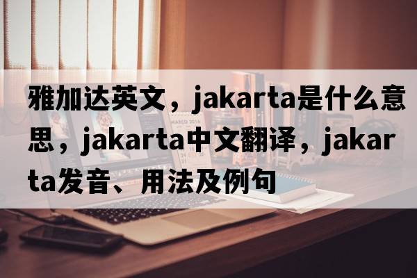 雅加達英文，jakarta是什么意思，jakarta中文翻譯，jakarta發(fā)音、用法及例句
