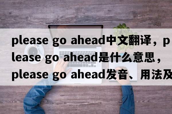 please go ahead中文翻譯，please go ahead是什么意思，please go ahead發(fā)音、用法及例句